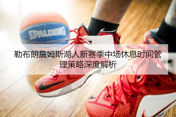 勒布朗詹姆斯湖人新赛季中场休息时间管理策略深度解析
