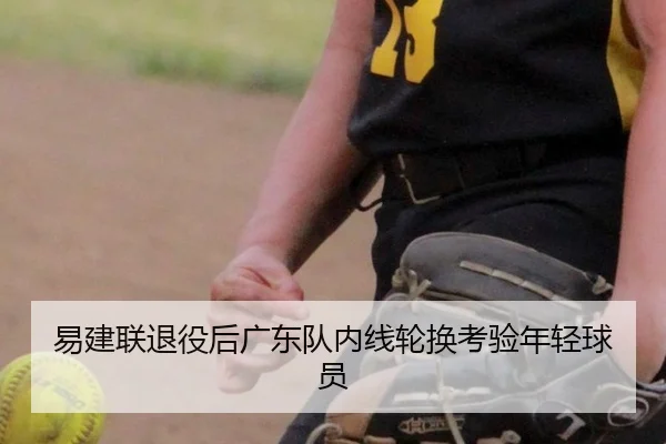 易建联退役后广东队内线轮换考验年轻球员