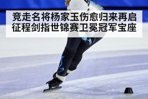 竞走名将杨家玉伤愈归来再启征程剑指世锦赛卫冕冠军宝座