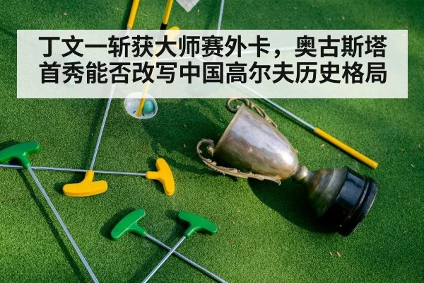 丁文一斩获大师赛外卡,奥古斯塔首秀能否改写中国高尔夫历史格局