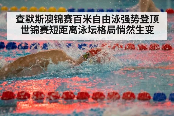 查默斯澳锦赛百米自由泳强势登顶 世锦赛短距离泳坛格局悄然生变
