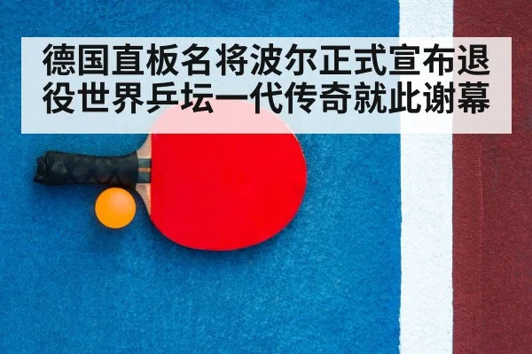 德国直板名将波尔正式宣布退役世界乒坛一代传奇就此谢幕